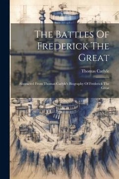 The Battles Of Frederick The Great: Abstracted From Thomas Carlyle's Biography Of Frederick The Great - Carlyle, Thomas