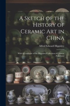 A Sketch of the History of Ceramic Art in China: With a Catalogue of the Hippisley Collection of Chinese Porcelains - Hippisley, Alfred Edward
