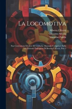 La Locomotiva: Sua Costruzione Ed Arte Di Guidarla: Manuale Compilato Sulla 5A Edizione Dell'opera Di Brosius E Koch, Part 3 - Fadda, Stanislao; Olivetti, Alberto; Silvola, Giacomo