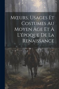 Moeurs, Usages Et Costumes Au Moyen Âge Et À L'époque De La Renaissance - Anonymous