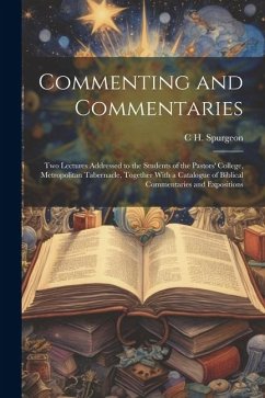 Commenting and Commentaries: Two Lectures Addressed to the Students of the Pastors' College, Metropolitan Tabernacle, Together With a Catalogue of - Spurgeon, C. H.