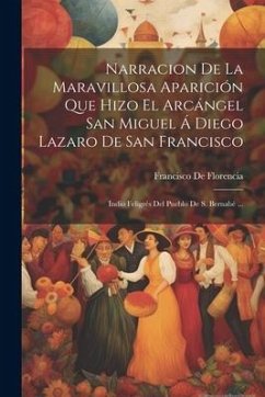 Narracion De La Maravillosa Aparición Que Hizo El Arcángel San Miguel Á Diego Lazaro De San Francisco: Indio Feligrés Del Pueblo De S. Bernabé ... - De Florencia, Francisco