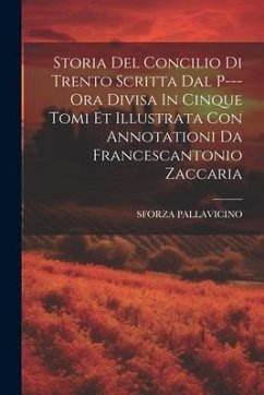 Storia Del Concilio Di Trento Scritta Dal P--- Ora Divisa In Cinque Tomi Et Illustrata Con Annotationi Da Francescantonio Zaccaria - Pallavicino, Sforza