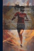 The Ladies' Manual: A Guide To Woman In Health And Sickness, From Youth To Advanced Age: Containing Also A Treatise On Marriage And Home C