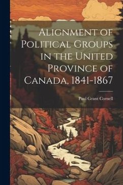 Alignment of Political Groups in the United Province of Canada, 1841-1867 - Cornell, Paul Grant