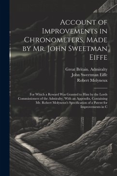 Account of Improvements in Chronometers, Made by Mr. John Sweetman Eiffe; for Which a Reward was Granted to him by the Lords Commissioners of the Admi - Admiralty, Great Britain; Eiffe, John Sweetman; Molyneux, Robert