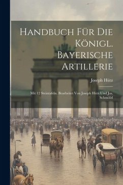 Handbuch Für Die Königl. Bayerische Artillerie: Mit 12 Steintafeln. Bearbeitet Von Joseph Hütz Und Jos. Schmölzl - Hütz, Joseph