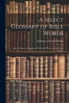 A Select Glossary of Bible Words; Also a Glossary of Important Words and Phrases in the Prayer Book .. - Mayhew, Anthony Lawson