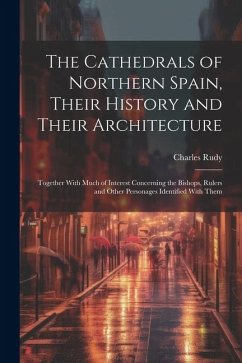 The Cathedrals of Northern Spain, Their History and Their Architecture; Together With Much of Interest Concerning the Bishops, Rulers and Other Person - Rudy, Charles