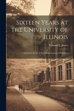 Sixteen Years at the University of Illinois; a Statistical Study of the Administration of President - James, Edmund J.