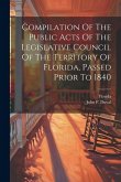 Compilation Of The Public Acts Of The Legislative Council Of The Territory Of Florida, Passed Prior To 1840