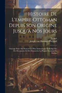 Histoire De L'empire Ottoman Depuis Son Origine Jusqu'à Nos Jours: Ouvrage Puisé Aux Sources Les Plus Authentiques Et Rédigé Sur Des Documents Et Des - Hammer-Purgstall, Joseph Von; Hellert