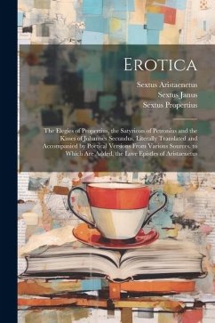 Erotica: The Elegies of Propertius, the Satyricon of Petronius and the Kisses of Johannes Secundus. Literally Translated and Ac - Propertius, Sextus; Janus, Sextus; Aristaenetus, Sextus