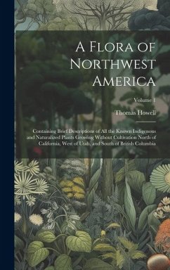 A Flora of Northwest America: Containing Brief Descriptions of All the Known Indigenous and Naturalized Plants Growing Without Cultivation North of - Howell, Thomas