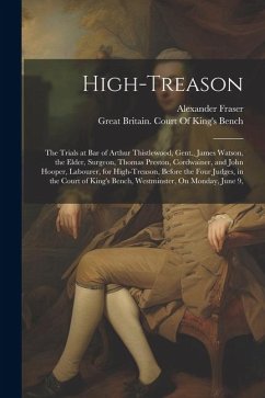 High-Treason: The Trials at Bar of Arthur Thistlewood, Gent., James Watson, the Elder, Surgeon, Thomas Preston, Cordwainer, and John - Fraser, Alexander