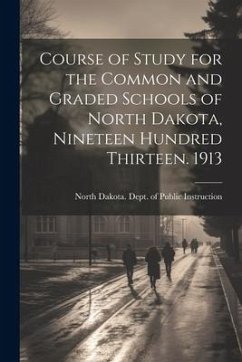 Course of Study for the Common and Graded Schools of North Dakota, Nineteen Hundred Thirteen. 1913