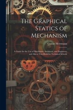 The Graphical Statics of Mechanism: A Guide for the Use of Machinists, Architects, and Engineers; and Also a Text-Book for Technical Schools - Herrmann, Gustav