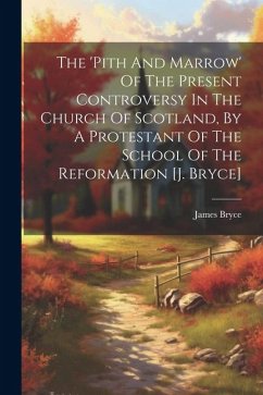 The 'pith And Marrow' Of The Present Controversy In The Church Of Scotland, By A Protestant Of The School Of The Reformation [j. Bryce] - (D D. )., James Bryce