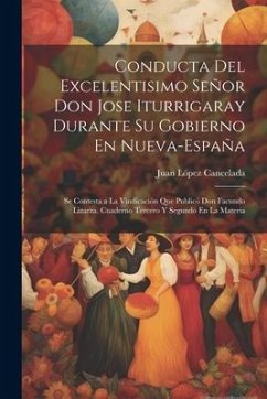 Conducta Del Excelentisimo Señor Don Jose Iturrigaray Durante Su Gobierno En Nueva-España: Se Contesta a La Vindicación Que Publicó Don Facundo Lizarz - Cancelada, Juan López