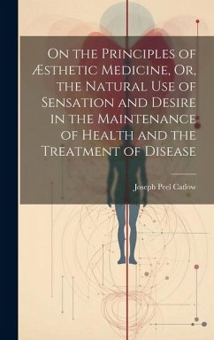On the Principles of Æsthetic Medicine, Or, the Natural Use of Sensation and Desire in the Maintenance of Health and the Treatment of Disease - Catlow, Joseph Peel