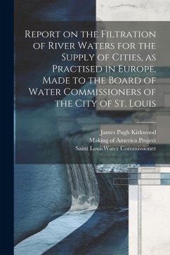 Report on the Filtration of River Waters for the Supply of Cities, as Practised in Europe, Made to the Board of Water Commissioners of the City of St. - Kirkwood, James Pugh; Commissioner, Saint Louis Water