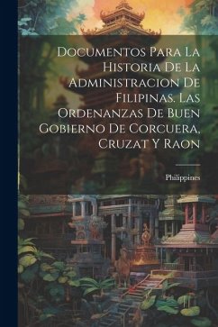 Documentos Para La Historia De La Administracion De Filipinas. Las Ordenanzas De Buen Gobierno De Corcuera, Cruzat Y Raon