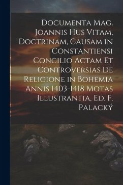 Documenta Mag. Joannis Hus Vitam, Doctrinam, Causam in Constantiensi Concilio Actam Et Controversias De Religione in Bohemia Annis 1403-1418 Motas Ill - Anonymous