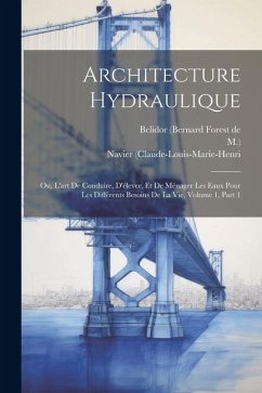 Architecture Hydraulique: Ou, L'art De Conduire, D'élever, Et De Ménager Les Eaux Pour Les Différents Besoins De La Vie, Volume 1, Part 1 - M. ).; (Claude-Louis-Marie-Henri, Navier