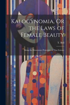 Kalogynomia, Or the Laws of Female Beauty: Being the Elementary Principles of That Science - Bell, T.