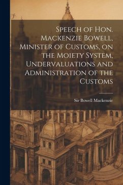 Speech of Hon. Mackenzie Bowell, Minister of Customs, on the Moiety System, Undervaluations and Administration of the Customs - Bowell, Mackenzie