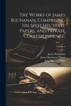 The Works of James Buchanan, Comprising His Speeches, State Papers, and Private Correspondence;; Volume 6 - Buchanan, James; Moore, John Bassett; Henry, James Buchanan
