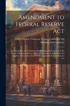 Amendment to Federal Reserve Act: Hearing Before the Committee On Banking and Currency of the House of Representatives, On S. 2472, an Act to Amend th