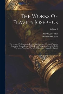 The Works Of Flavius Josephus: The Learned And Authentic Jewish Historian, And Celebrated Warrior: Containing Twenty Books Of The Jewish Antiquities, - Josephus, Flavius; Whiston, William