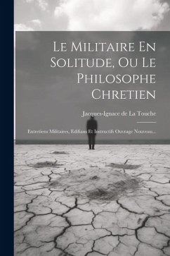 Le Militaire En Solitude, Ou Le Philosophe Chretien: Entretiens Militaires, Edifians Et Instructifs Ouvrage Nouveau...