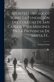 Apuntes Históricos Sobre La Fundación Del Colegio De San Carlos Y Sus Misiones En La Provincia De Santa Fé...