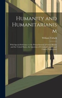Humanity and Humanitarianism: With Special Reference to the Prison Systems of Great Britain and the United States, the Question of Criminal Lunacy, - Tallack, William