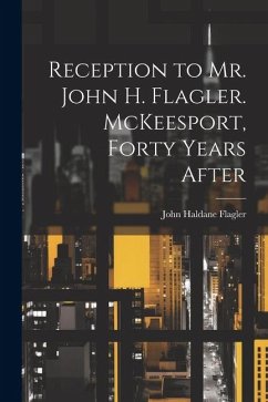 Reception to Mr. John H. Flagler. McKeesport, Forty Years After - Flagler, John Haldane