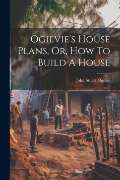 Ogilvie's House Plans, Or, How To Build A House - Ogilvie, John Stuart