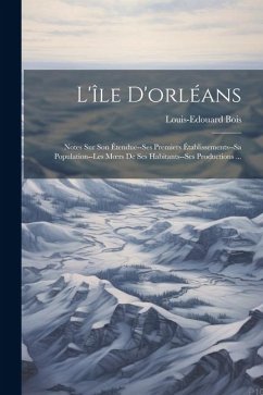 L'île D'orléans: Notes Sur Son Étendue--Ses Premiers Établissements--Sa Population--Les Moers De Ses Habitants--Ses Productions ... - Bois, Louis-Edouard