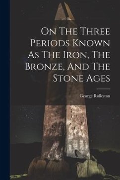 On The Three Periods Known As The Iron, The Bronze, And The Stone Ages - Rolleston, George