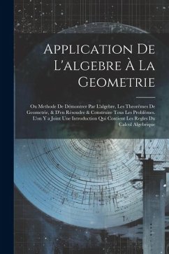 Application De L'algebre À La Geometrie: Ou Methode De Démontrer Par L'algebre, Les Theorêmes De Geometrie, & D'en Résoudre & Construire Tous Les Prob - Anonymous