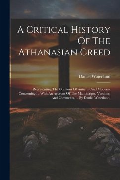 A Critical History Of The Athanasian Creed: Representing The Opinions Of Antients And Moderns Concerning It: With An Account Of The Manuscripts, Versi - Waterland, Daniel