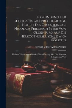 Begründung Der Successionsansprüche Sr. Kgl. Hoheit Des Großherzogs Nicolaus Friedrich Peter Von Oldenburg Auf Die Herzogthümer Schleswig-holstein: He