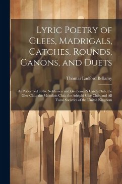 Lyric Poetry of Glees, Madrigals, Catches, Rounds, Canons, and Duets: As Performed in the Noblemen and Gentlemen's Catch Club, the Glee Club, the Melo - Bellamy, Thomas Ludford