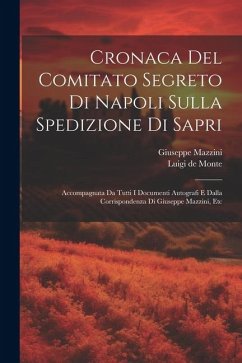 Cronaca Del Comitato Segreto Di Napoli Sulla Spedizione Di Sapri: Accompagnata Da Tutti I Documenti Autografi E Dalla Corrispondenza Di Giuseppe Mazzi - Monte, Luigi De; Mazzini, Giuseppe