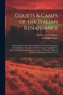Courts & Camps of the Italian Renaissance: Being a Mirror of the Life and Times of the Ideal Gentleman Court Baldassare Castiglione Derived Largely Fr - Hare, Christopher; Castiglione, Baldassarre