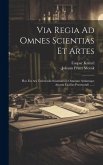 Via Regia Ad Omnes Scientias Et Artes: Hoc Est Ars Universalis Scientiarum Omnium Artiumque Arcana Facilius Penetrandi ......