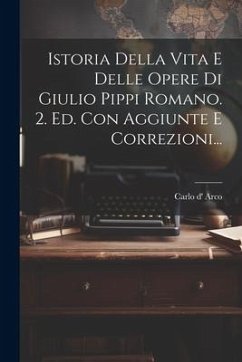 Istoria Della Vita E Delle Opere Di Giulio Pippi Romano. 2. Ed. Con Aggiunte E Correzioni... - Arco, Carlo D'