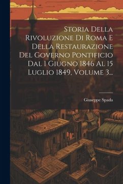 Storia Della Rivoluzione Di Roma E Della Restaurazione Del Governo Pontificio Dal 1 Giugno 1846 Al 15 Luglio 1849, Volume 3... - Spada, Giuseppe