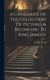 A Catalogue Of The Collection Of Pictures & Belonging To King James Ii